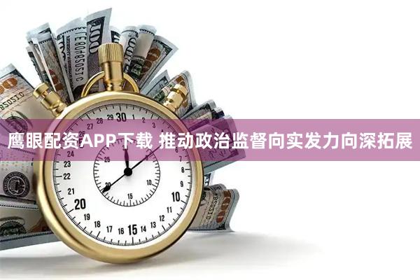 鹰眼配资APP下载 推动政治监督向实发力向深拓展