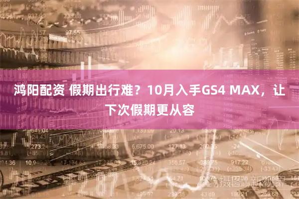 鸿阳配资 假期出行难？10月入手GS4 MAX，让下次假期更从容