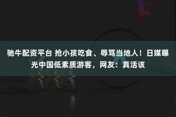 驰牛配资平台 抢小孩吃食、辱骂当地人！日媒曝光中国低素质游客，网友：真活该