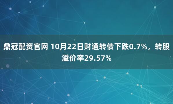 鼎冠配资官网 10月22日财通转债下跌0.7%，转股溢价率29.57%