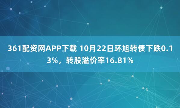 361配资网APP下载 10月22日环旭转债下跌0.13%，转股溢价率16.81%