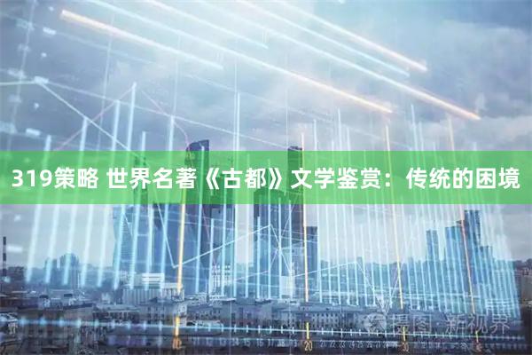 319策略 世界名著《古都》文学鉴赏：传统的困境