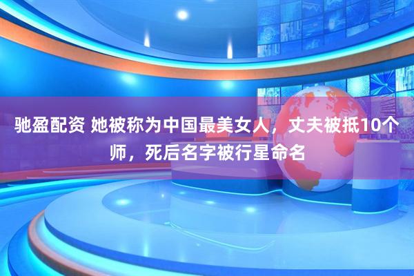 驰盈配资 她被称为中国最美女人，丈夫被抵10个师，死后名字被行星命名