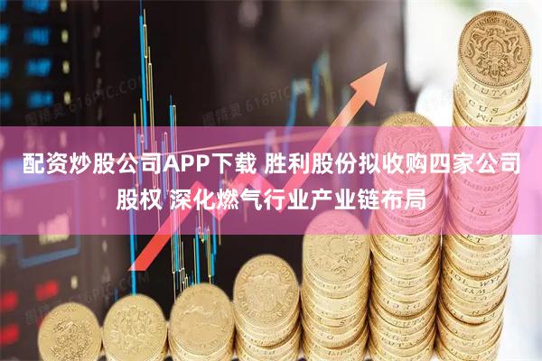 配资炒股公司APP下载 胜利股份拟收购四家公司股权 深化燃气行业产业链布局