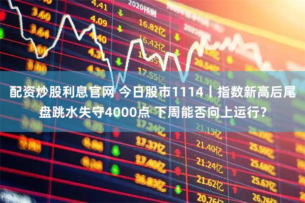 配资炒股利息官网 今日股市1114丨指数新高后尾盘跳水失守4000点 下周能否向上运行？