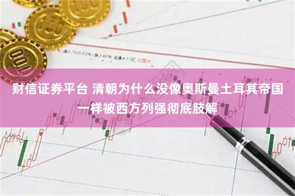 财信证券平台 清朝为什么没像奥斯曼土耳其帝国一样被西方列强彻底肢解
