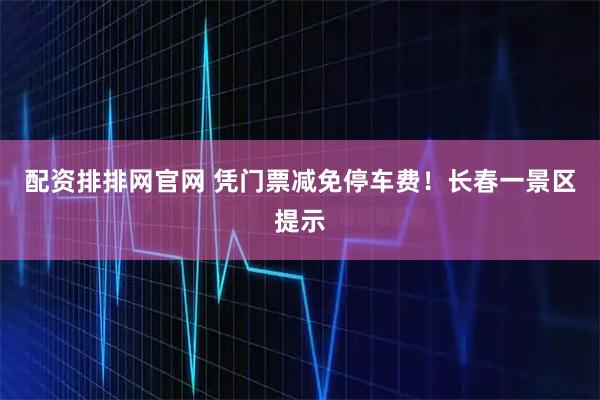 配资排排网官网 凭门票减免停车费！长春一景区提示