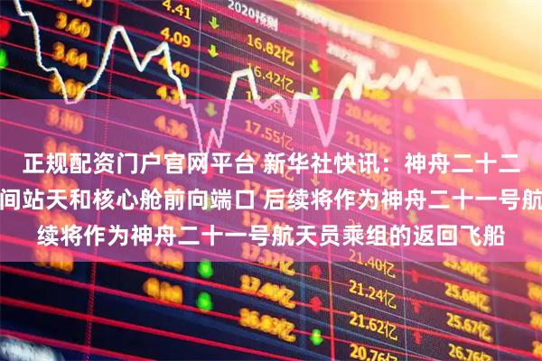 正规配资门户官网平台 新华社快讯：神舟二十二号飞船成功对接于空间站天和核心舱前向端口 后续将作为神舟二十一号航天员乘组的返回飞船