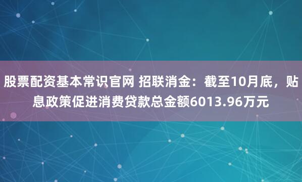 股票配资基本常识官网 招联消金：截至10月底，贴息政策促进消费贷款总金额6013.96万元