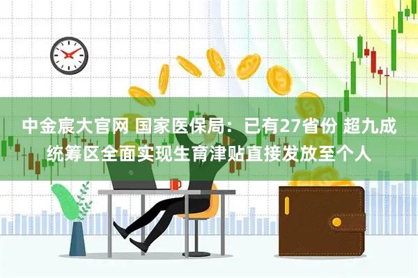 中金宸大官网 国家医保局：已有27省份 超九成统筹区全面实现生育津贴直接发放至个人
