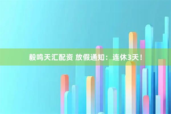 毅鸣天汇配资 放假通知：连休3天！