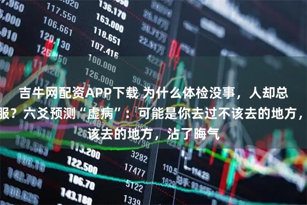 吉牛网配资APP下载 为什么体检没事，人却总觉得不舒服？六爻预测“虚病”：可能是你去过不该去的地方，沾了晦气