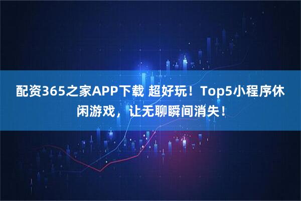 配资365之家APP下载 超好玩！Top5小程序休闲游戏，让无聊瞬间消失！