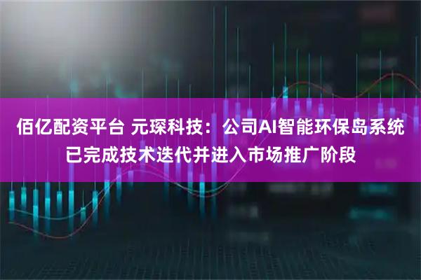 佰亿配资平台 元琛科技：公司AI智能环保岛系统已完成技术迭代并进入市场推广阶段