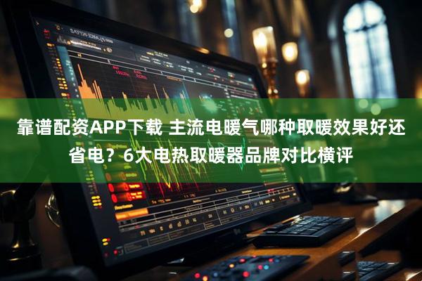 靠谱配资APP下载 主流电暖气哪种取暖效果好还省电？6大电热取暖器品牌对比横评