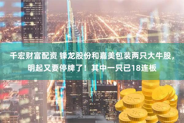 千宏财富配资 锋龙股份和嘉美包装两只大牛股,明起又要停牌了!其中一只已18连板