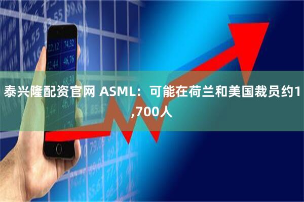 泰兴隆配资官网 ASML：可能在荷兰和美国裁员约1,700人