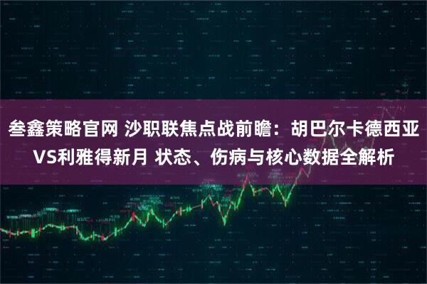 叁鑫策略官网 沙职联焦点战前瞻:胡巴尔卡德西亚VS利雅得新月 状态、伤病与核心数据全解析