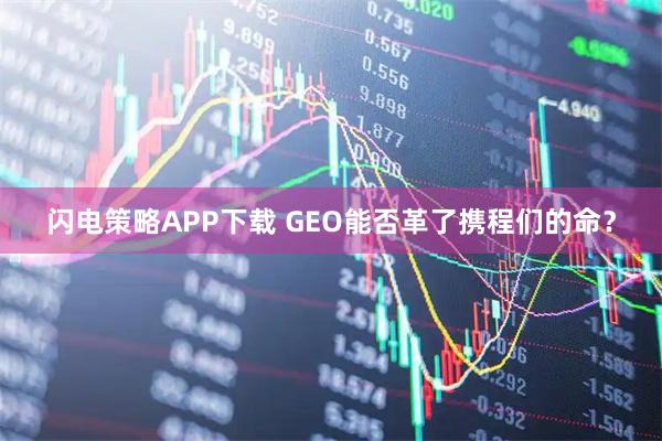 闪电策略APP下载 GEO能否革了携程们的命？
