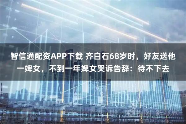 智信通配资APP下载 齐白石68岁时，好友送他一婢女，不到一年婢女哭诉告辞：待不下去