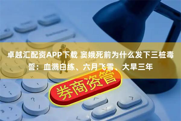 卓越汇配资APP下载 窦娥死前为什么发下三桩毒誓:血溅白练、六月飞雪、大旱三年