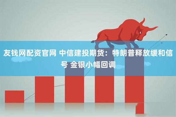 友钱网配资官网 中信建投期货：特朗普释放缓和信号 金银小幅回调
