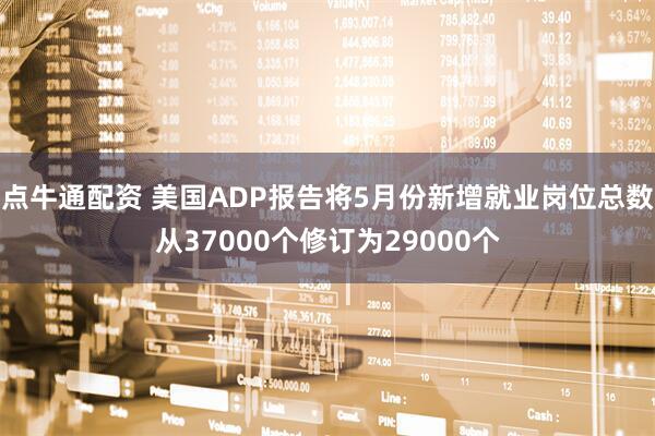 点牛通配资 美国ADP报告将5月份新增就业岗位总数从37000个修订为29000个