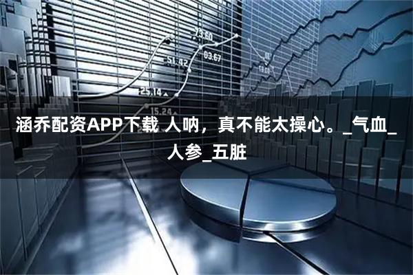 涵乔配资APP下载 人呐，真不能太操心。_气血_人参_五脏