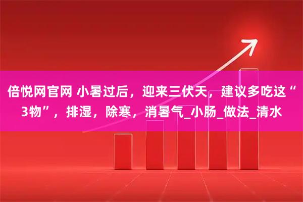 倍悦网官网 小暑过后，迎来三伏天，建议多吃这“3物”，排湿，除寒，消暑气_小肠_做法_清水
