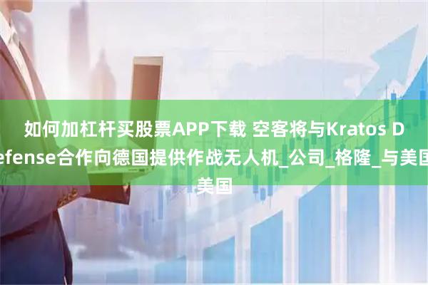 如何加杠杆买股票APP下载 空客将与Kratos Defense合作向德国提供作战无人机_公司_格隆_与美国