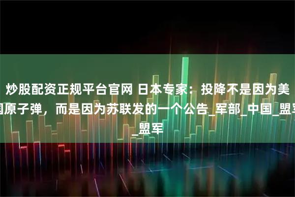 炒股配资正规平台官网 日本专家：投降不是因为美国原子弹，而是因为苏联发的一个公告_军部_中国_盟军