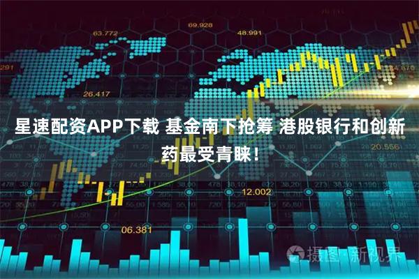 星速配资APP下载 基金南下抢筹 港股银行和创新药最受青睐！