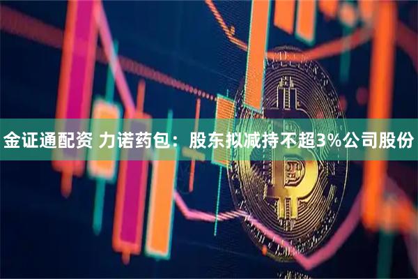 金证通配资 力诺药包：股东拟减持不超3%公司股份