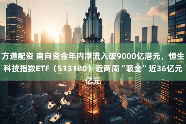 方道配资 南向资金年内净流入破9000亿港元，恒生科技指数ETF（513180）近两周“吸金”近36亿元