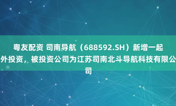 粤友配资 司南导航（688592.SH）新增一起对外投资，被投资公司为江苏司南北斗导航科技有限公司