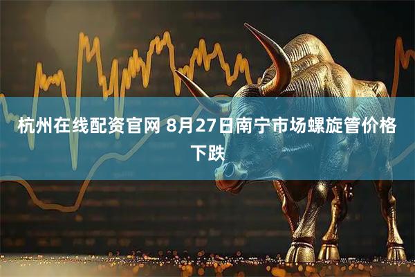 杭州在线配资官网 8月27日南宁市场螺旋管价格下跌
