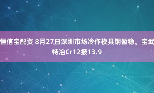 恒信宝配资 8月27日深圳市场冷作模具钢暂稳。宝武特冶Cr12报13.9