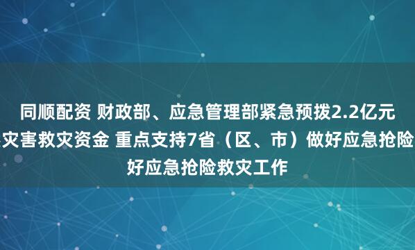 同顺配资 财政部、应急管理部紧急预拨2.2亿元中央自然灾害救灾资金 重点支持7省（区、市）做好应急抢险救灾工作