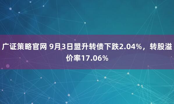 广证策略官网 9月3日盟升转债下跌2.04%，转股溢价率17.06%