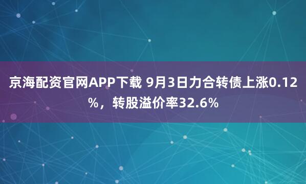 京海配资官网APP下载 9月3日力合转债上涨0.12%，转股溢价率32.6%