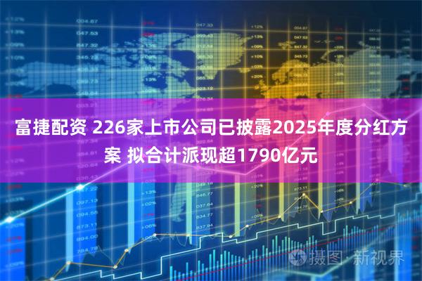 富捷配资 226家上市公司已披露2025年度分红方案 拟合计派现超1790亿元