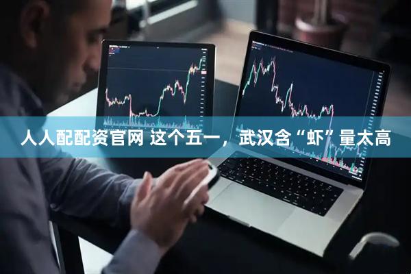 人人配配资官网 这个五一，武汉含“虾”量太高