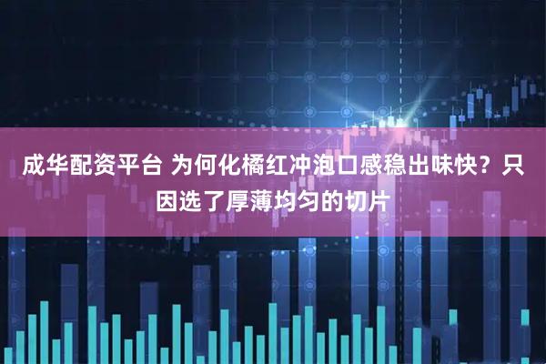 成华配资平台 为何化橘红冲泡口感稳出味快？只因选了厚薄均匀的切片