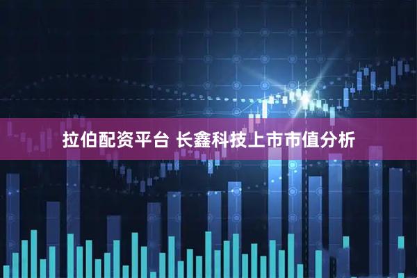 拉伯配资平台 长鑫科技上市市值分析