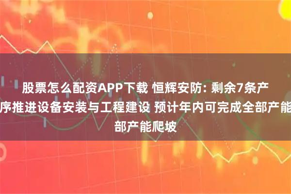 股票怎么配资APP下载 恒辉安防: 剩余7条产线有序推进设备安装与工程建设 预计年内可完成全部产能爬坡